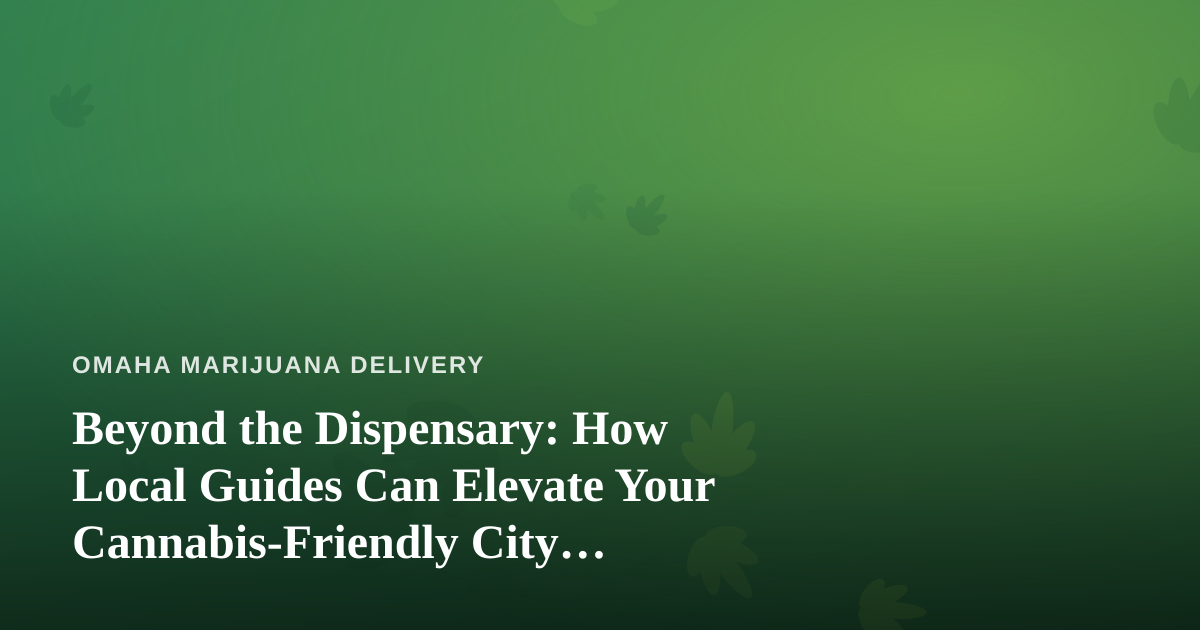 Beyond the Dispensary: How Local Guides Can Elevate Your Cannabis-Friendly City Adventures