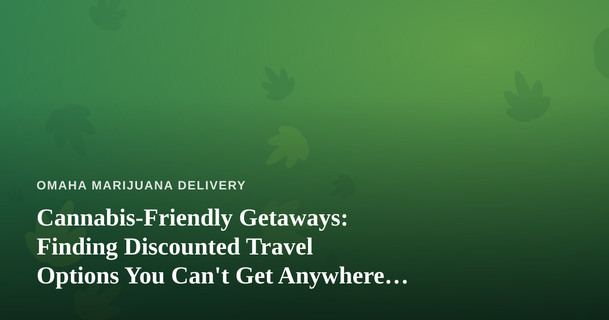 Cannabis-Friendly Getaways: Finding Discounted Travel Options You Can’t Get Anywhere Else