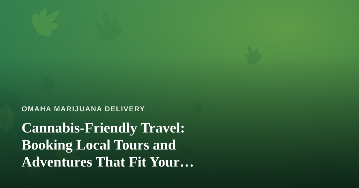 Cannabis-Friendly Travel: Booking Local Tours and Adventures That Fit Your Lifestyle