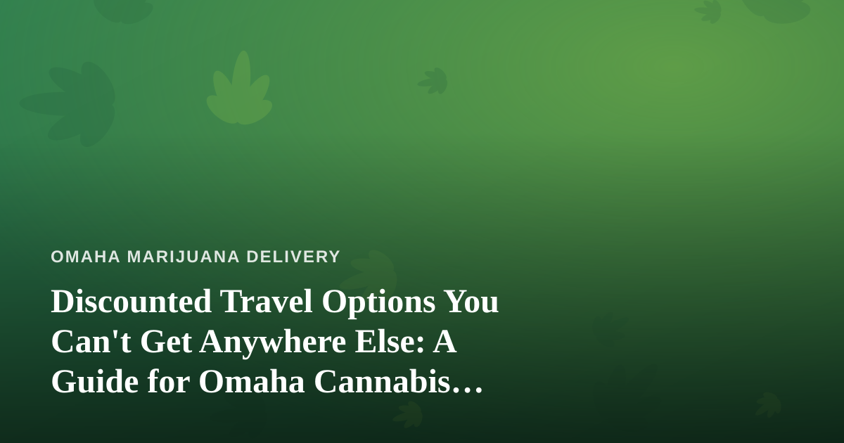 Discounted Travel Options You Can’t Get Anywhere Else: A Guide for Omaha Cannabis Consumers