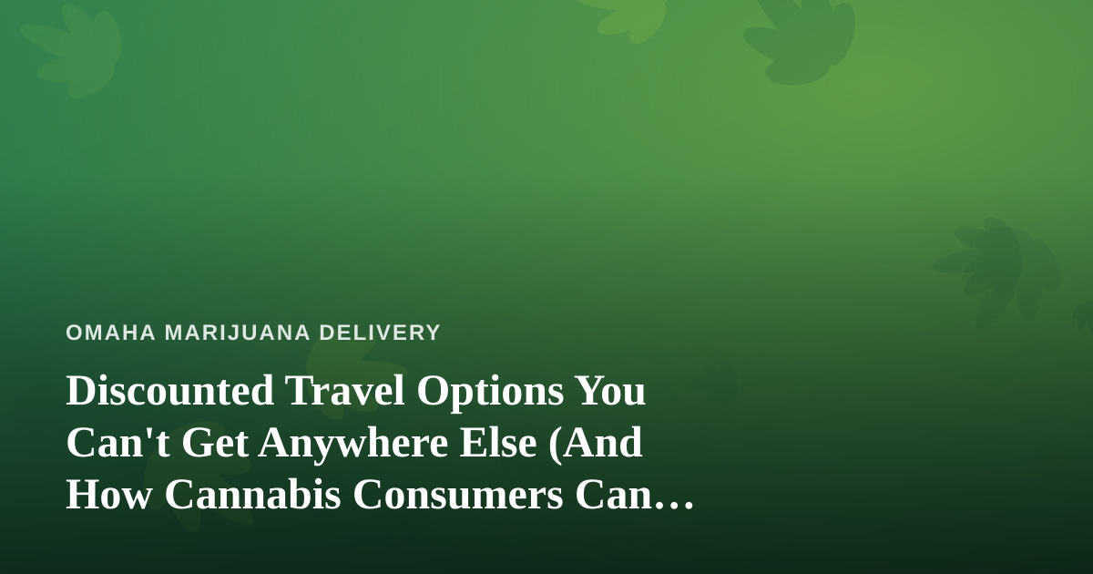 Discounted Travel Options You Can’t Get Anywhere Else (And How Cannabis Consumers Can Travel Smarter)