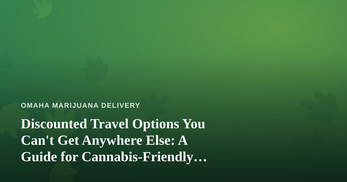 Discounted Travel Options You Can’t Get Anywhere Else: A Guide for Cannabis-Friendly Travelers