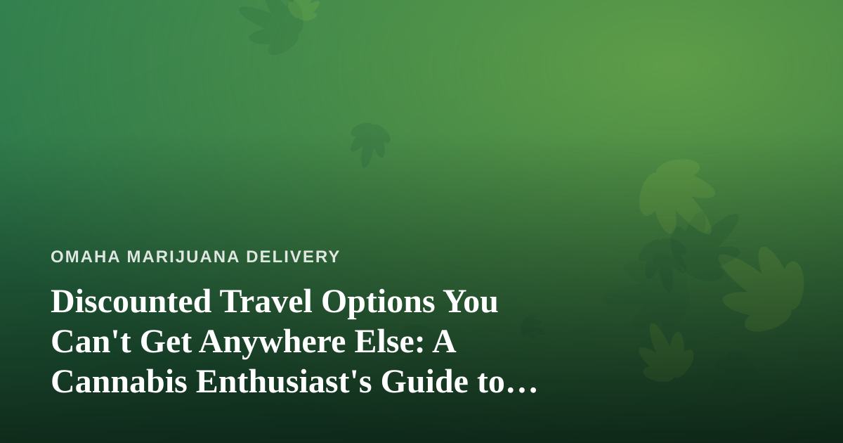 Discounted Travel Options You Can’t Get Anywhere Else: A Cannabis Enthusiast’s Guide to Smarter Getaways