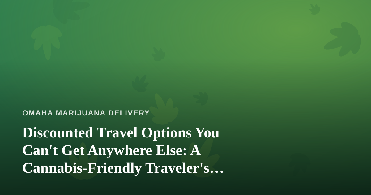 Discounted Travel Options You Can’t Get Anywhere Else: A Cannabis-Friendly Traveler’s Guide