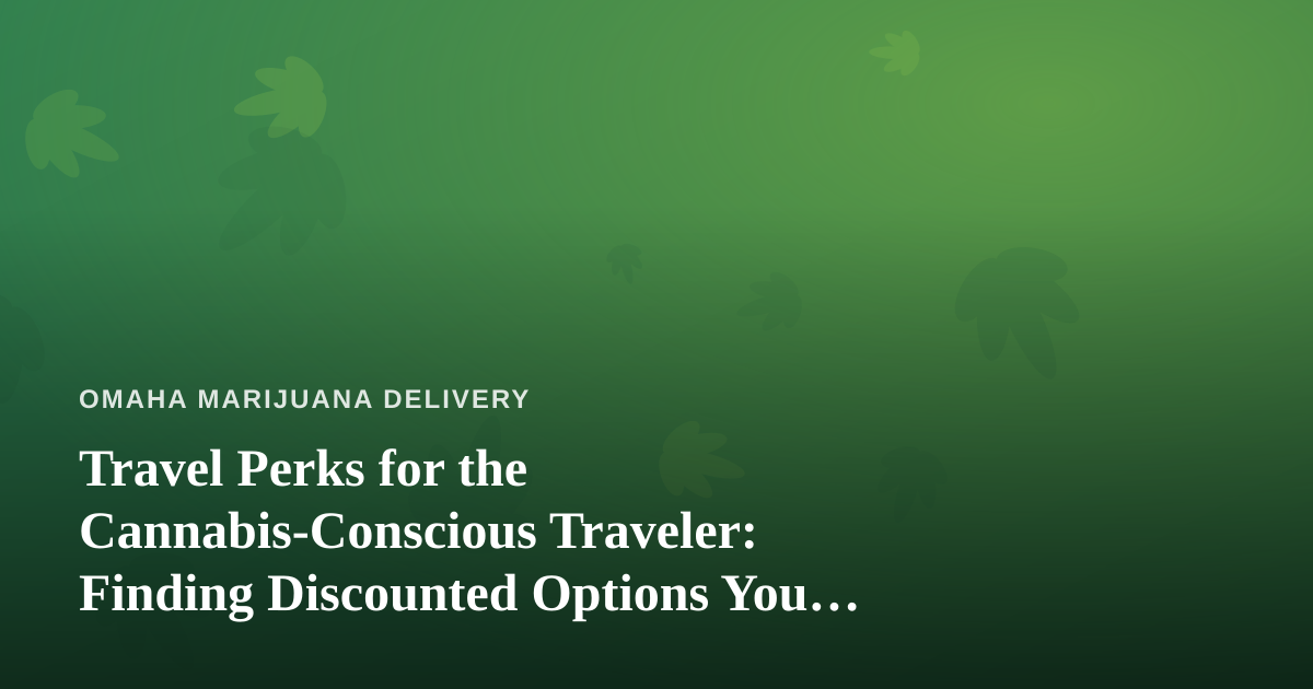 Travel Perks for the Cannabis-Conscious Traveler: Finding Discounted Options You Can’t Get Anywhere Else