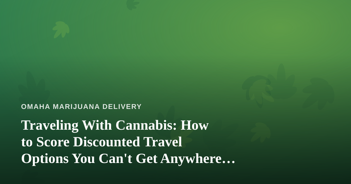 Traveling With Cannabis: How to Score Discounted Travel Options You Can’t Get Anywhere Else