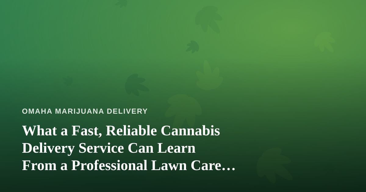 What a Fast, Reliable Cannabis Delivery Service Can Learn From a Professional Lawn Care Company