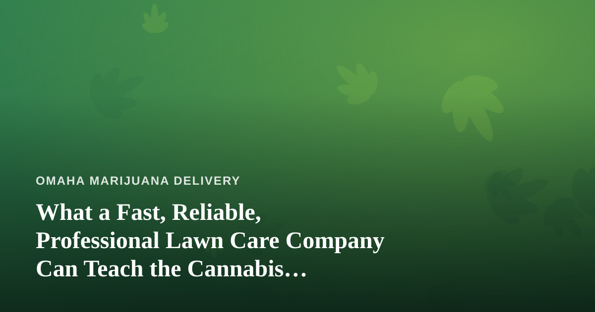 What a Fast, Reliable, Professional Lawn Care Company Can Teach the Cannabis Delivery Business