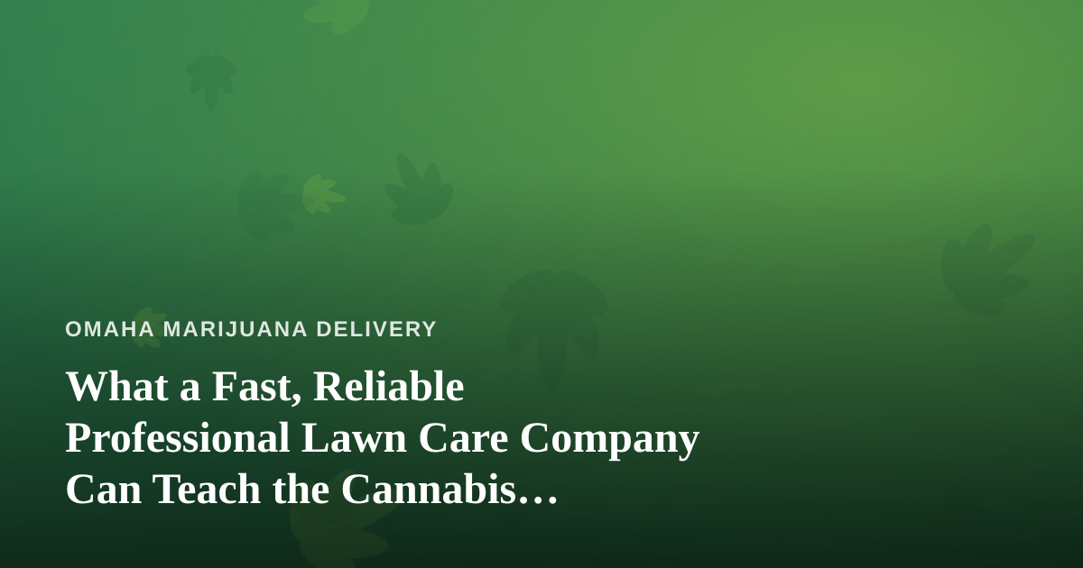 What a Fast, Reliable Professional Lawn Care Company Can Teach the Cannabis Delivery World