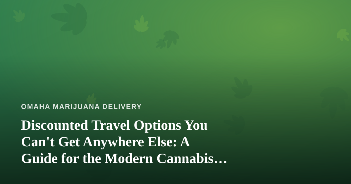 Discounted Travel Options You Can’t Get Anywhere Else: A Guide for the Modern Cannabis Consumer