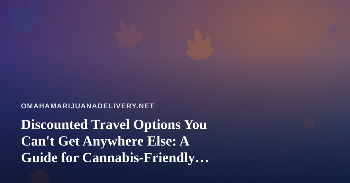 Discounted Travel Options You Can’t Get Anywhere Else: A Guide for Cannabis-Friendly Trips