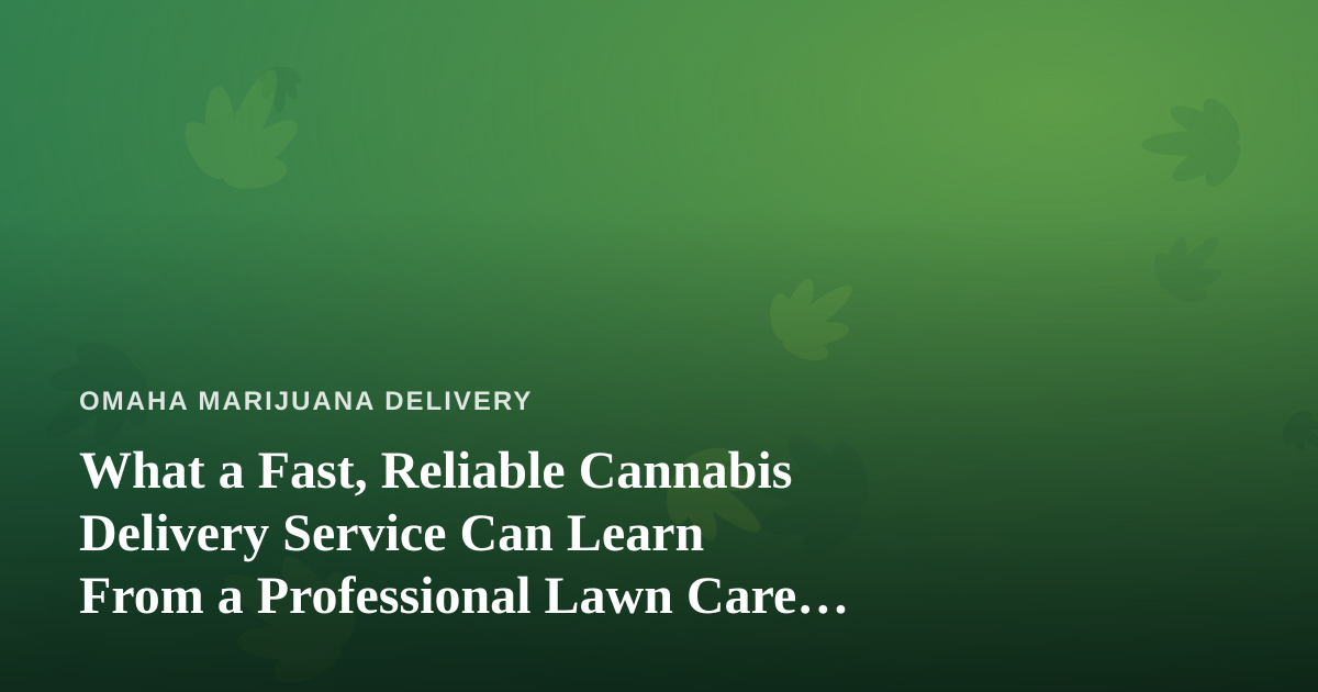 What a Fast, Reliable Cannabis Delivery Service Can Learn From a Professional Lawn Care Company