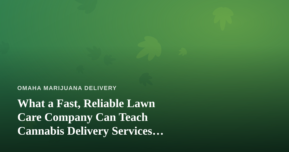 What a Fast, Reliable Lawn Care Company Can Teach Cannabis Delivery Services About Doing It Right