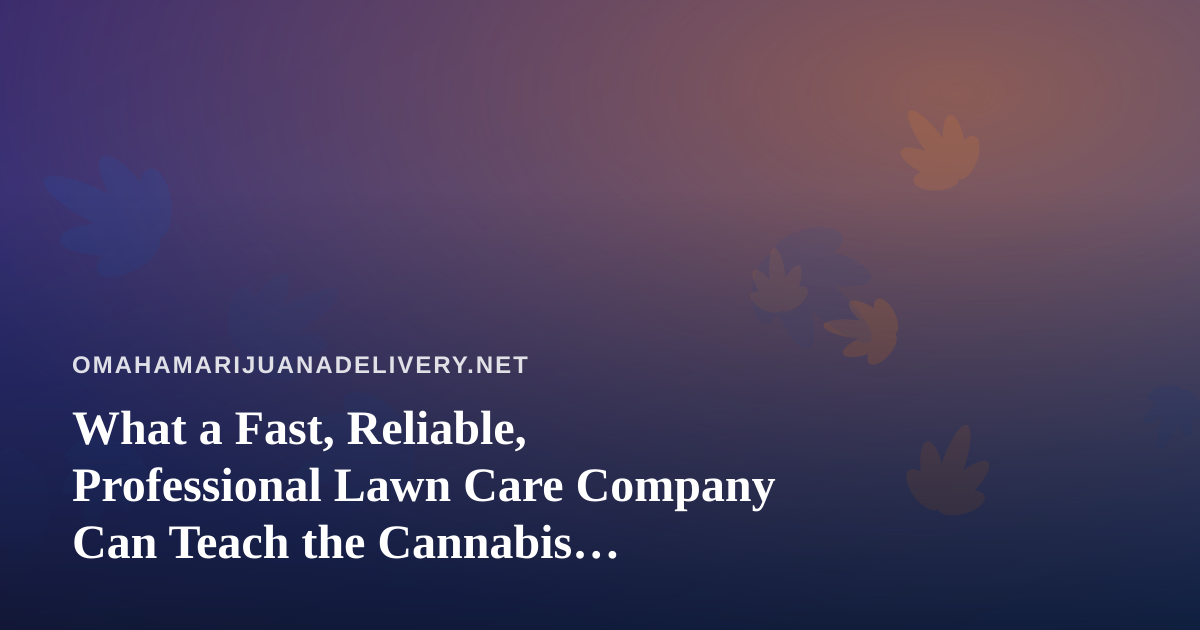 What a Fast, Reliable, Professional Lawn Care Company Can Teach the Cannabis Delivery World