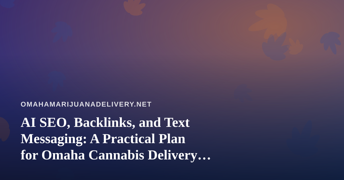 AI SEO, Backlinks, and Text Messaging: A Practical Plan for Omaha Cannabis Delivery Brands