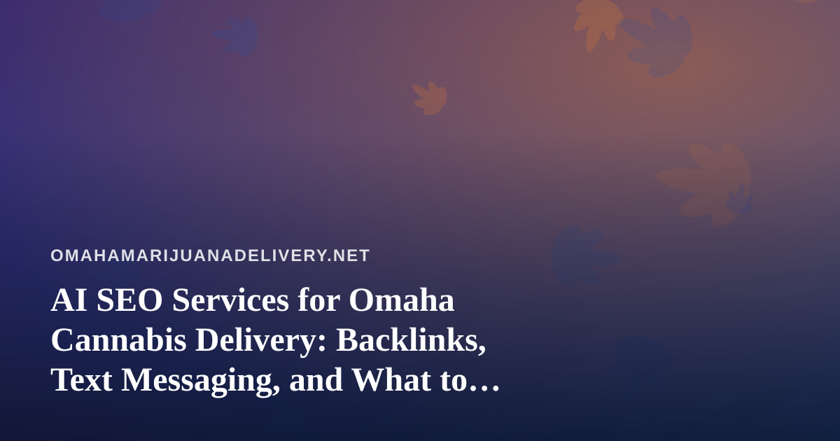 AI SEO Services for Omaha Cannabis Delivery: Backlinks, Text Messaging, and What to Check Before You Sign