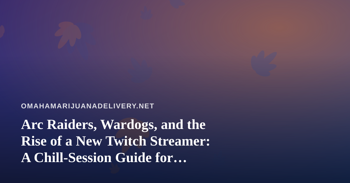 Arc Raiders, Wardogs, and the Rise of a New Twitch Streamer: A Chill-Session Guide for Omaha’s Cannabis Crowd