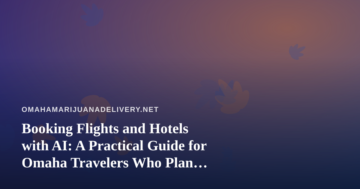 Booking Flights and Hotels with AI: A Practical Guide for Omaha Travelers Who Plan Around Cannabis Rules