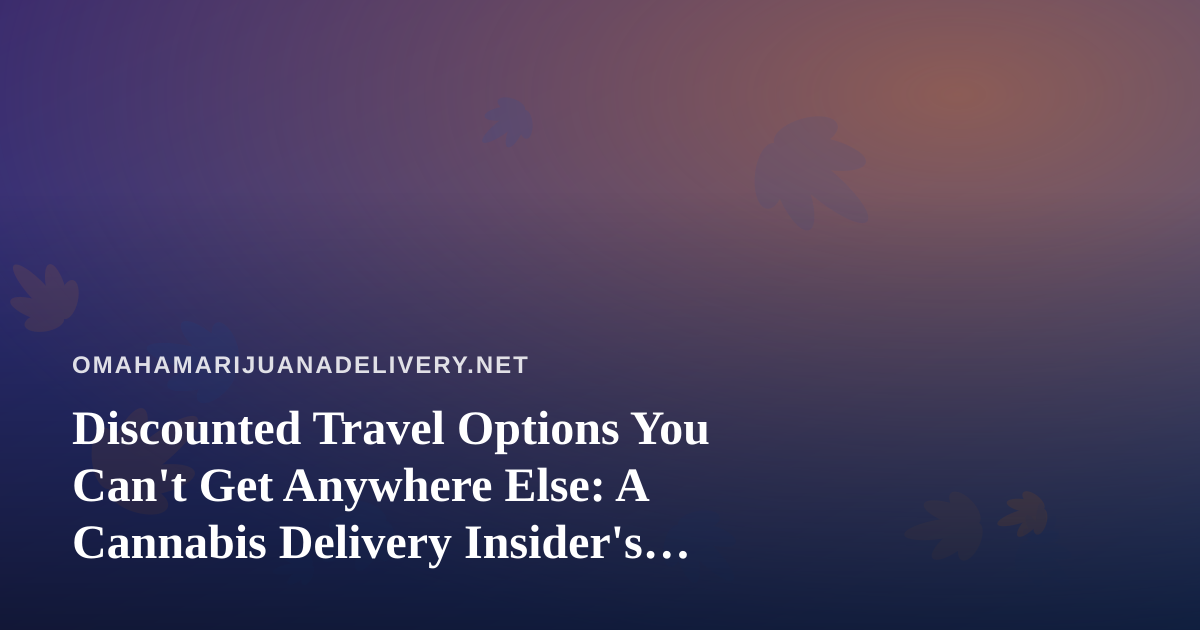 Discounted Travel Options You Can’t Get Anywhere Else: A Cannabis Delivery Insider’s Guide