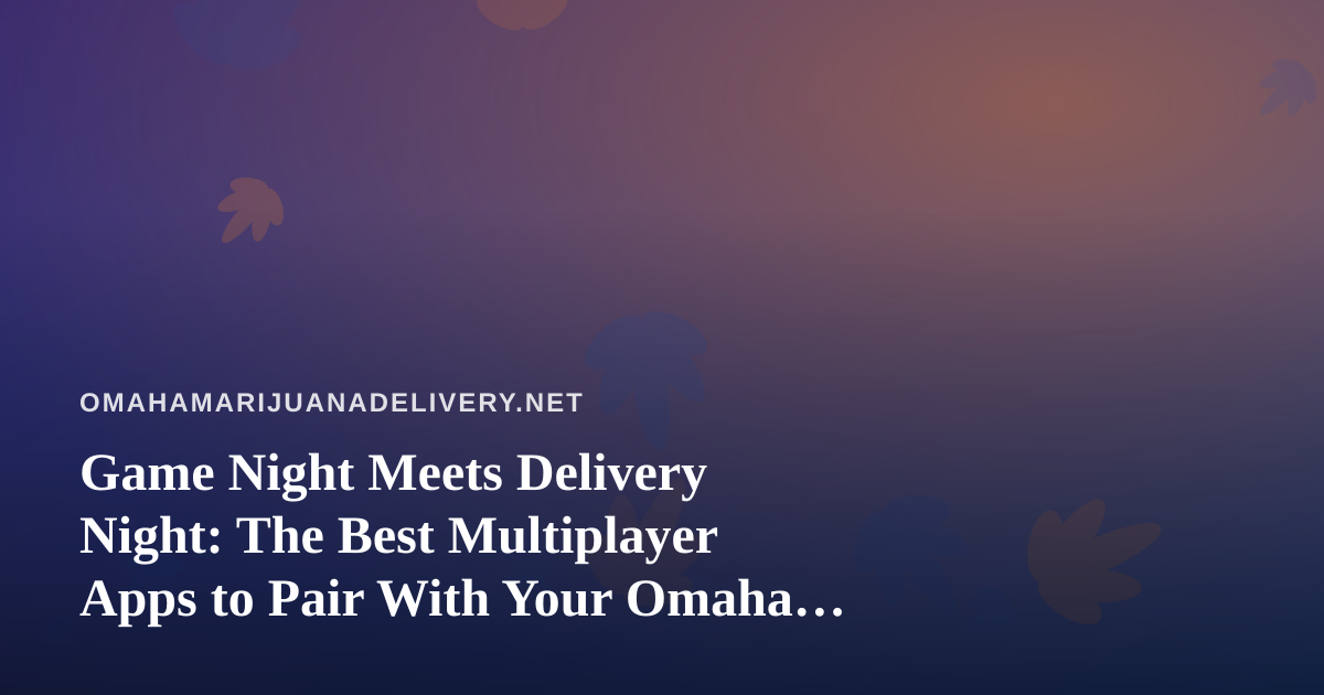 Game Night Meets Delivery Night: The Best Multiplayer Apps to Pair With Your Omaha Cannabis Order