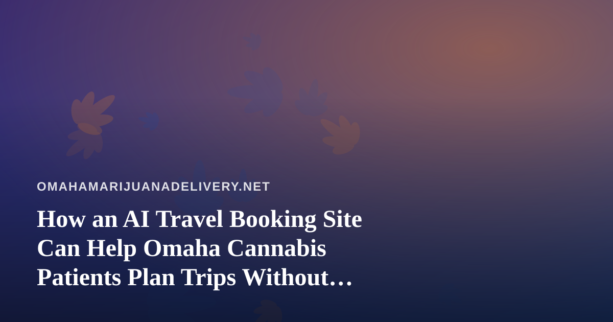 How an AI Travel Booking Site Can Help Omaha Cannabis Patients Plan Trips Without Costly Surprises