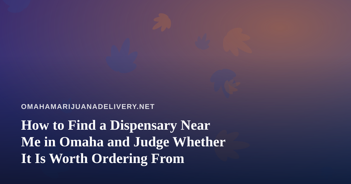 How to Find a Dispensary Near Me in Omaha and Judge Whether It Is Worth Ordering From