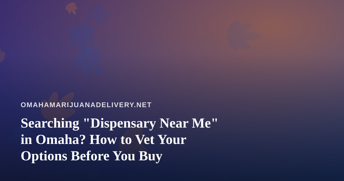 Searching “Dispensary Near Me” in Omaha? How to Vet Your Options Before You Buy