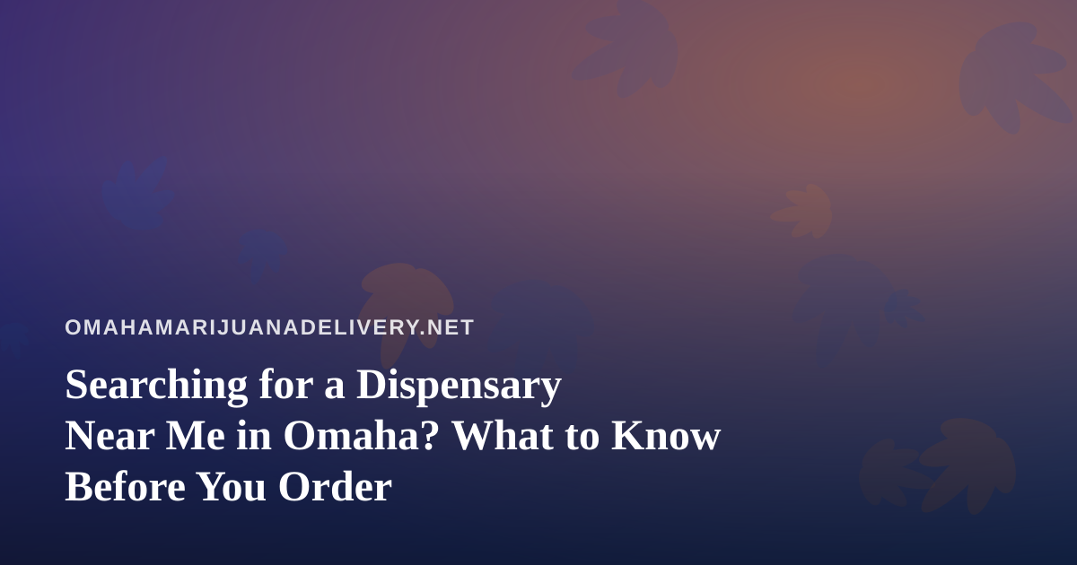 Searching for a Dispensary Near Me in Omaha? What to Know Before You Order