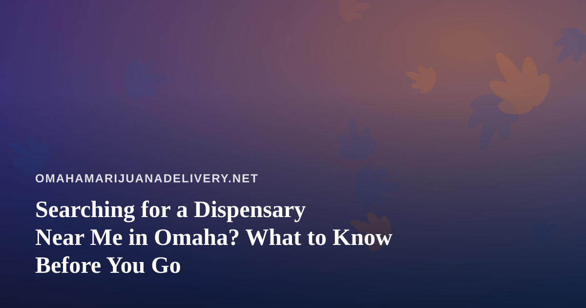 Searching for a Dispensary Near Me in Omaha? What to Know Before You Go